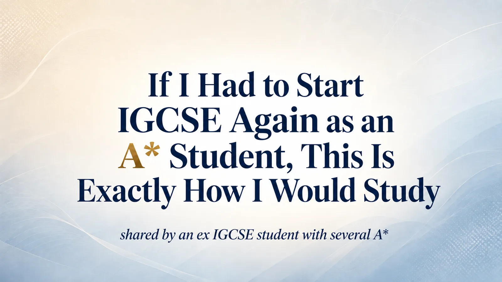 Educational title graphic reading “If I Had to Start IGCSE Again as an A* Student, This Is Exactly How I Would Study,” with a note saying it is shared by an ex IGCSE student with several A*.